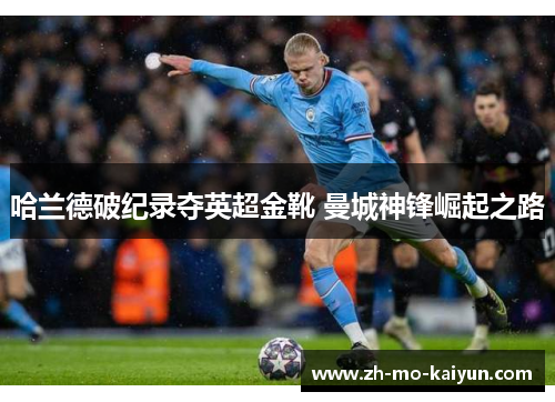哈兰德破纪录夺英超金靴 曼城神锋崛起之路 哈兰德破纪录夺英超金靴 曼城神锋崛起之路