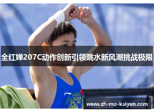 全红婵207C动作创新引领跳水新风潮挑战极限 全红婵207C动作创新引领跳水新风潮挑战极限