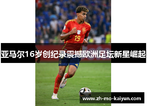 亚马尔16岁创纪录震撼欧洲足坛新星崛起 亚马尔16岁创纪录震撼欧洲足坛新星崛起