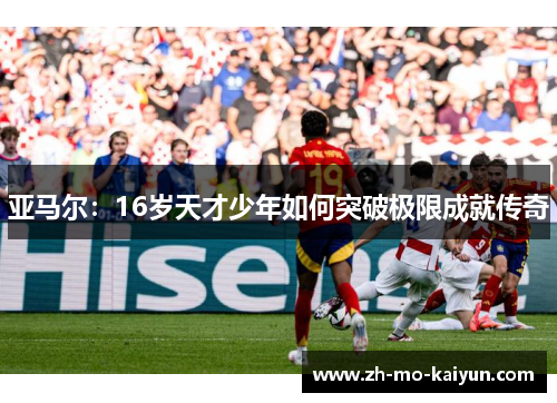 亚马尔:16岁天才少年如何突破极限成就传奇 亚马尔:16岁天才少年如何突破极限成就传奇