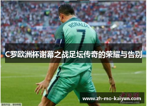 C罗欧洲杯谢幕之战足坛传奇的荣耀与告别 C罗欧洲杯谢幕之战足坛传奇的荣耀与告别