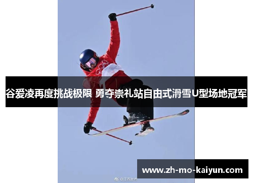 谷爱凌再度挑战极限 勇夺崇礼站自由式滑雪U型场地冠军 谷爱凌再度挑战极限 勇夺崇礼站自由式滑雪U型场地冠军
