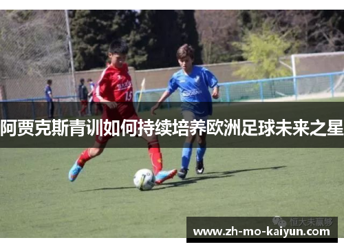 阿贾克斯青训如何持续培养欧洲足球未来之星 阿贾克斯青训如何持续培养欧洲足球未来之星