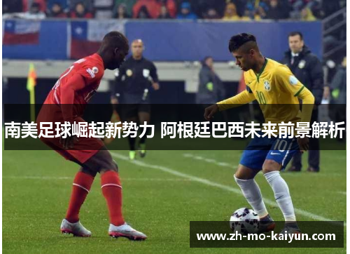 南美足球崛起新势力 阿根廷巴西未来前景解析 南美足球崛起新势力 阿根廷巴西未来前景解析