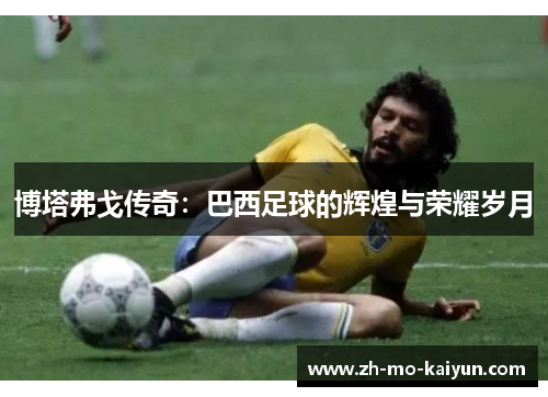 博塔弗戈传奇：巴西足球的辉煌与荣耀岁月