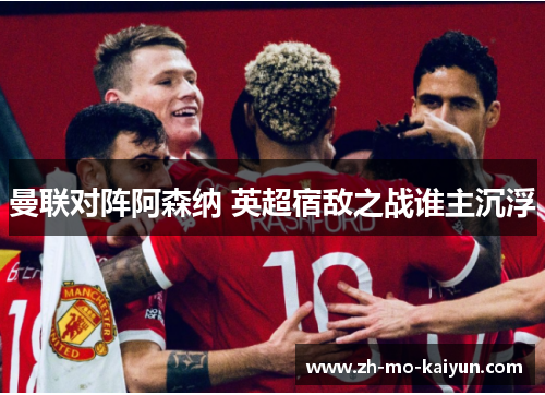曼联对阵阿森纳 英超宿敌之战谁主沉浮 曼联对阵阿森纳 英超宿敌之战谁主沉浮