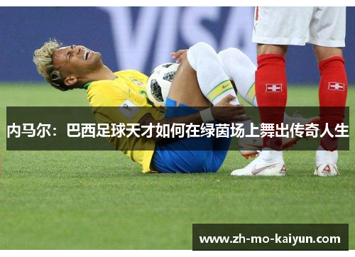 内马尔：巴西足球天才如何在绿茵场上舞出传奇人生