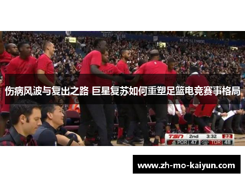 伤病风波与复出之路 巨星复苏如何重塑足篮电竞赛事格局