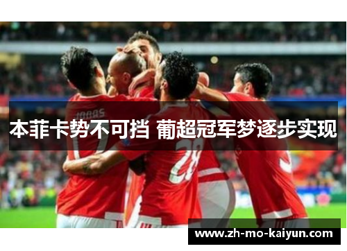 本菲卡势不可挡 葡超冠军梦逐步实现 本菲卡势不可挡 葡超冠军梦逐步实现